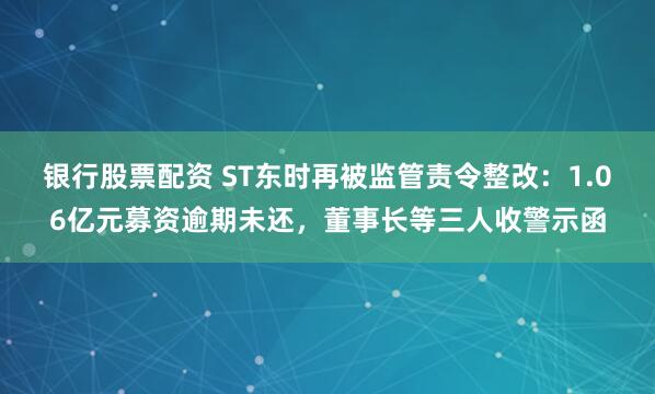 银行股票配资 ST东时再被监管责令整改：1.06亿元募资逾期未还，董事长等三人收警示函