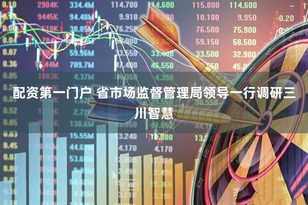 配资第一门户 省市场监督管理局领导一行调研三川智慧