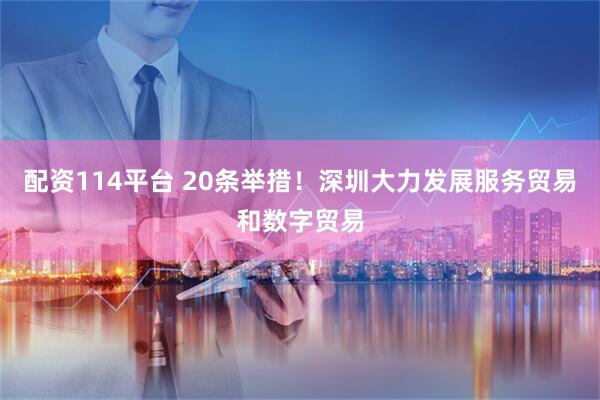 配资114平台 20条举措！深圳大力发展服务贸易和数字贸易