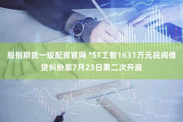 股指期货一级配资官网 *ST工智1631万元民间借贷纠纷案7月23日第二次开庭