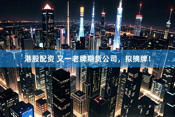 港股配资 又一老牌期货公司，拟摘牌！