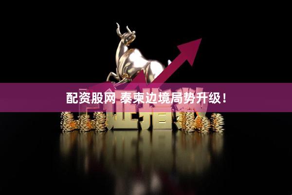 配资股网 泰柬边境局势升级！