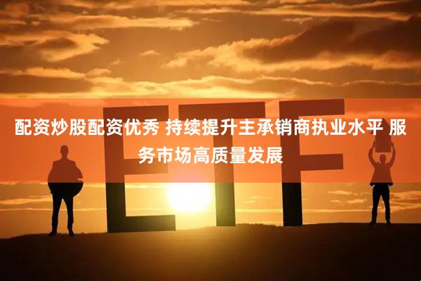 配资炒股配资优秀 持续提升主承销商执业水平 服务市场高质量发展