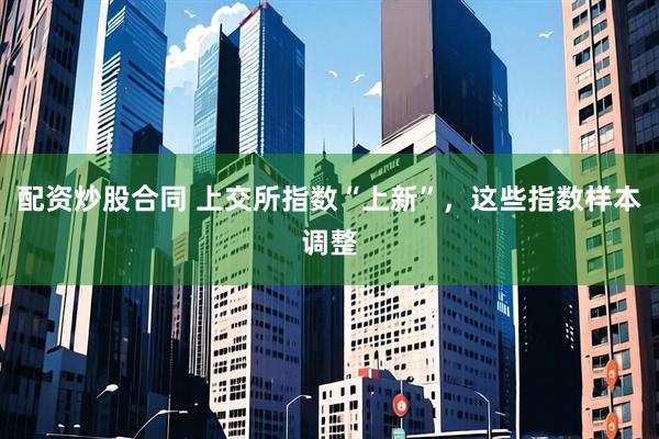 配资炒股合同 上交所指数“上新”，这些指数样本调整