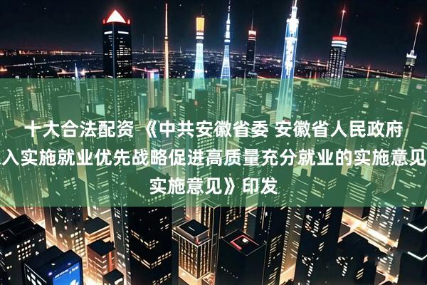十大合法配资 《中共安徽省委 安徽省人民政府关于深入实施就业优先战略促进高质量充分就业的实施意见》印发