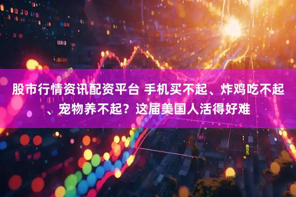 股市行情资讯配资平台 手机买不起、炸鸡吃不起、宠物养不起？这届美国人活得好难