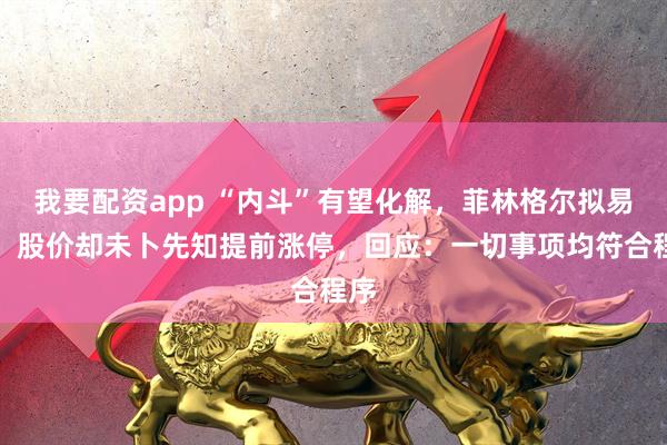我要配资app “内斗”有望化解，菲林格尔拟易主，股价却未卜先知提前涨停，回应：一切事项均符合程序