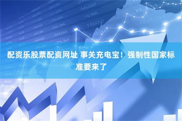 配资乐股票配资网址 事关充电宝！强制性国家标准要来了