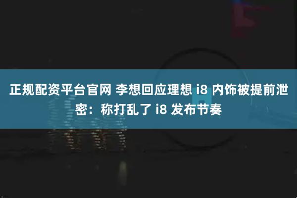 正规配资平台官网 李想回应理想 i8 内饰被提前泄密：称打乱了 i8 发布节奏