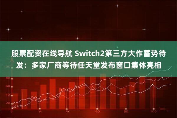 股票配资在线导航 Switch2第三方大作蓄势待发：多家厂商等待任天堂发布窗口集体亮相