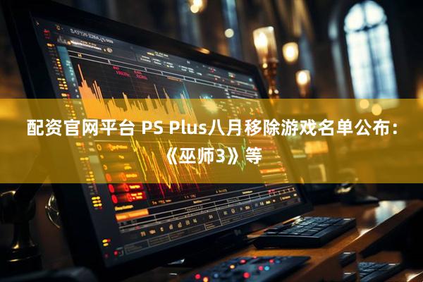 配资官网平台 PS Plus八月移除游戏名单公布：《巫师3》等