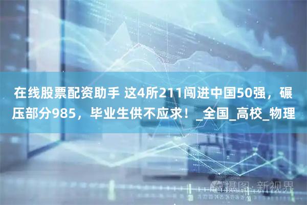 在线股票配资助手 这4所211闯进中国50强，碾压部分985，毕业生供不应求！_全国_高校_物理
