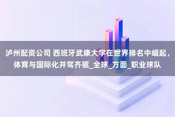 泸州配资公司 西班牙武康大学在世界排名中崛起，体育与国际化并驾齐驱_全球_方面_职业球队