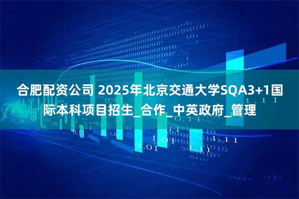 合肥配资公司 2025年北京交通大学SQA3+1国际本科项目招生_合作_中英政府_管理