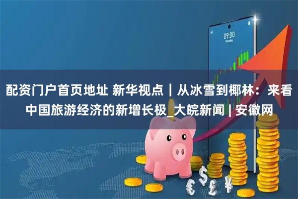 配资门户首页地址 新华视点｜从冰雪到椰林：来看中国旅游经济的新增长极_大皖新闻 | 安徽网