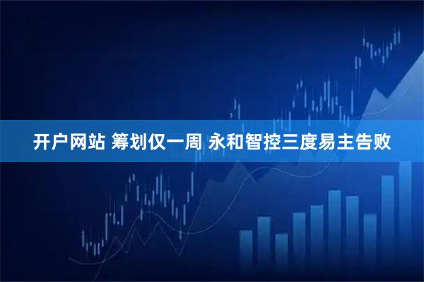 开户网站 筹划仅一周 永和智控三度易主告败