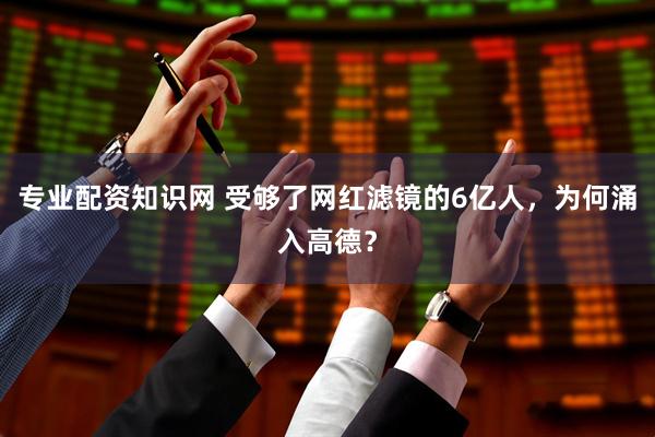 专业配资知识网 受够了网红滤镜的6亿人，为何涌入高德？