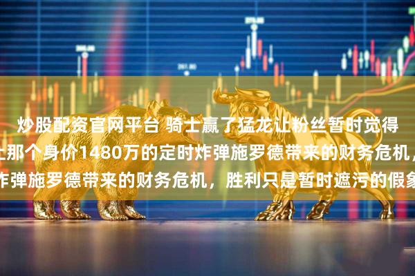 炒股配资官网平台 骑士赢了猛龙让粉丝暂时觉得安心，却掩盖不了场上那个身价1480万的定时炸弹施罗德带来的财务危机，胜利只是暂时遮污的假象