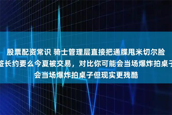 股票配资常识 骑士管理层直接把通牒甩米切尔脸上，要么立刻签长约要么今夏被交易，对比你可能会当场爆炸拍桌子但现实更残酷